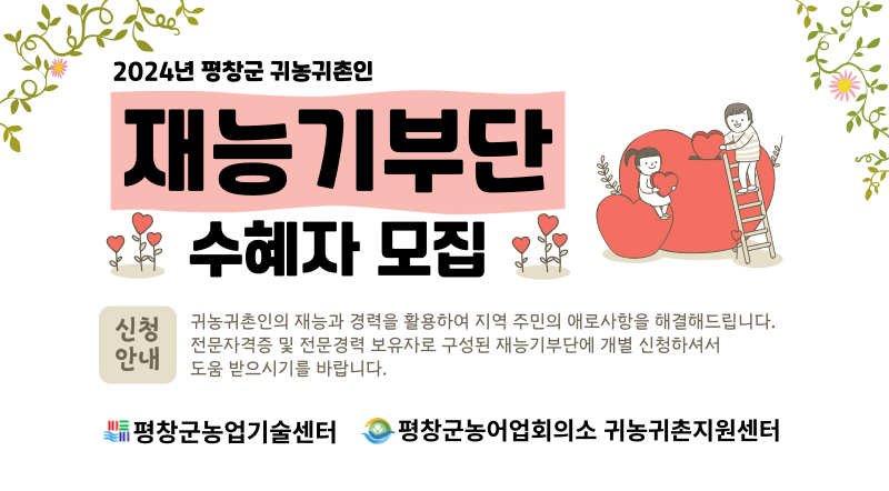 2024년 평창군 귀농귀촌인 재능기부단 수혜자 모집/신청안내: 귀농귀촌인의 재능과 경력을 활용하여 지역 주민의 애로사항을 해결해드립니다. 전문자격증 및 전문경력 보유자로 구성된 재능기부단에 개별 신청하셔서 도움 받으시기를 바랍니다.